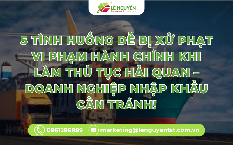 5 Tình Huống Dễ Bị Xử Phạt Vi Phạm Hành Chính Khi Làm Thủ Tục Hải Quan – Doanh Nghiệp Nhập Khẩu Cần Tránh!