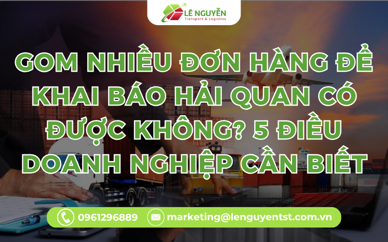 Gom Nhiều Đơn Hàng Để Khai Báo Hải Quan Có Được Không? 5 Điều Doanh Nghiệp Cần Biết