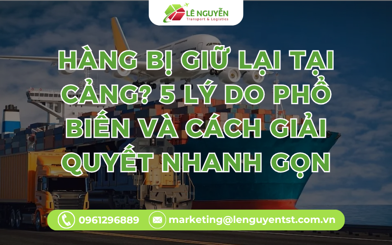 Hàng Bị Giữ Lại Tại Cảng? 5 Lý Do Phổ Biến Và Cách Giải Quyết Nhanh Gọn