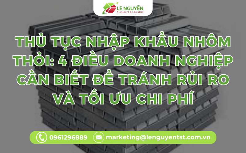 Thủ tục nhập khẩu nhôm thỏi: 4 điều doanh nghiệp cần biết để tránh rủi ro và tối ưu chi phí