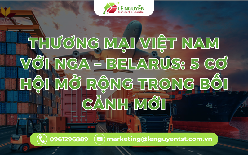 Thương Mại Việt Nam Với Nga – Belarus: 5 Cơ Hội Mở Rộng Trong Bối Cảnh Mới