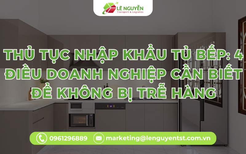 Thủ Tục Nhập Khẩu Tủ Bếp: 4 Điều Doanh Nghiệp Cần Biết Để Không Bị Trễ Hàng