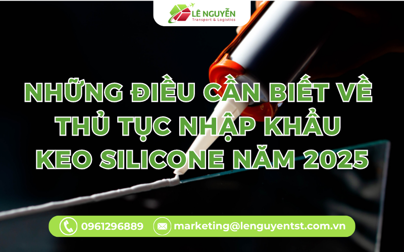 Những điều cần biết về thủ tục nhập khẩu keo silicone năm 2025