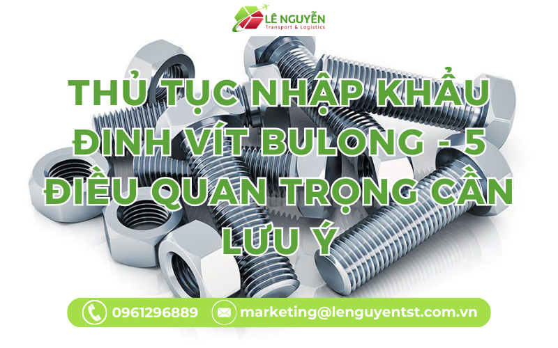 Thủ tục nhập khẩu Đinh vít bulong - 5 điều quan trọng cần lưu ý