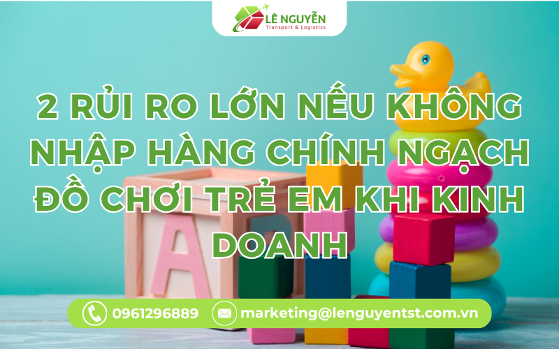 2 Rủi Ro Lớn Nếu Không Nhập Hàng Chính Ngạch Đồ Chơi Trẻ Em Khi Kinh Doanh