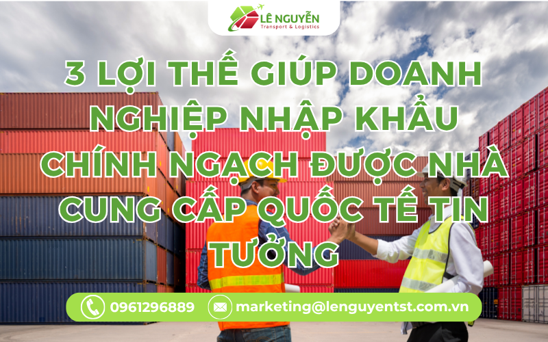 3 lợi thế giúp doanh nghiệp nhập khẩu chính ngạch được nhà cung cấp quốc tế tin tưởng