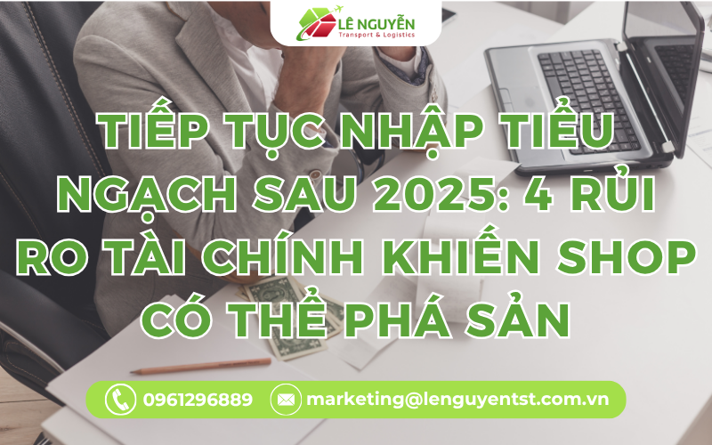 Tiếp tục nhập tiểu ngạch sau 2025: 4 rủi ro tài chính khiến shop có thể phá sản