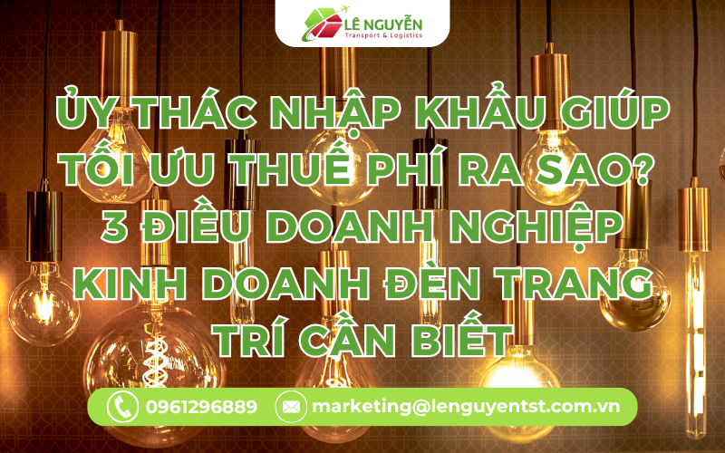 Ủy Thác Nhập Khẩu Giúp Tối Ưu Thuế Phí Ra Sao? 3 Điều Doanh Nghiệp Kinh Doanh Đèn Trang Trí Cần Biết