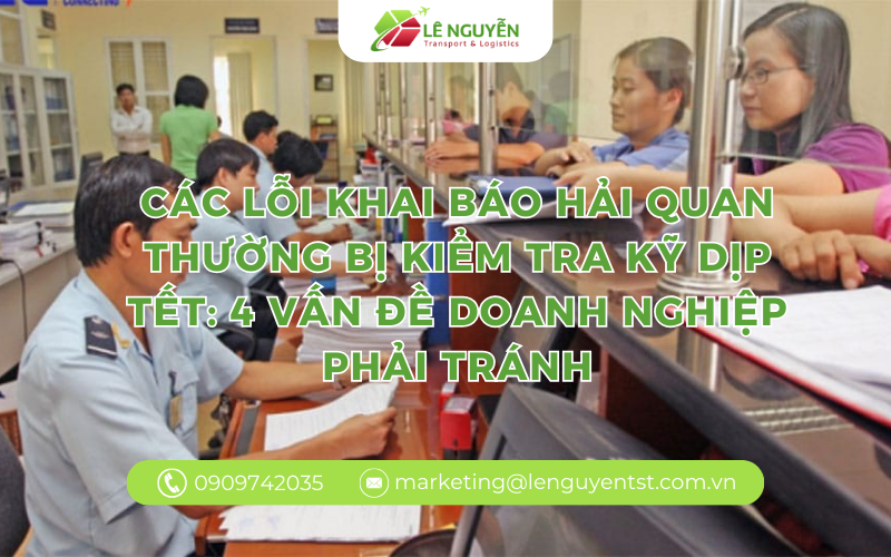 CÁC LỖI KHAI BÁO HẢI QUAN THƯỜNG BỊ KIỂM TRA KỸ DỊP TẾT: 4 VẤN ĐỀ DOANH NGHIỆP PHẢI TRÁNH