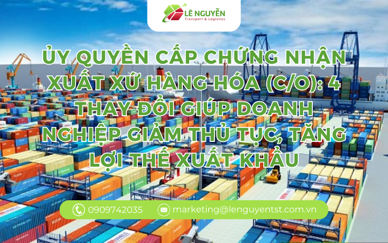 Ủy quyền cấp chứng nhận xuất xứ hàng hóa (C/O): 4 thay đổi giúp doanh nghiệp giảm thủ tục, tăng lợi thế xuất khẩu