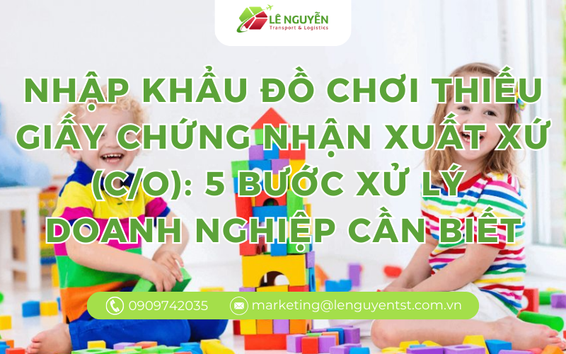 Nhập khẩu đồ chơi thiếu giấy chứng nhận xuất xứ (C/O): 5 bước xử lý doanh nghiệp cần biết