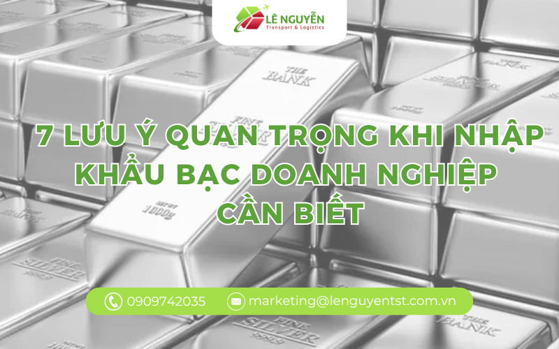7 Lưu Ý Quan Trọng Khi Nhập Khẩu Bạc Doanh Nghiệp Cần Biết