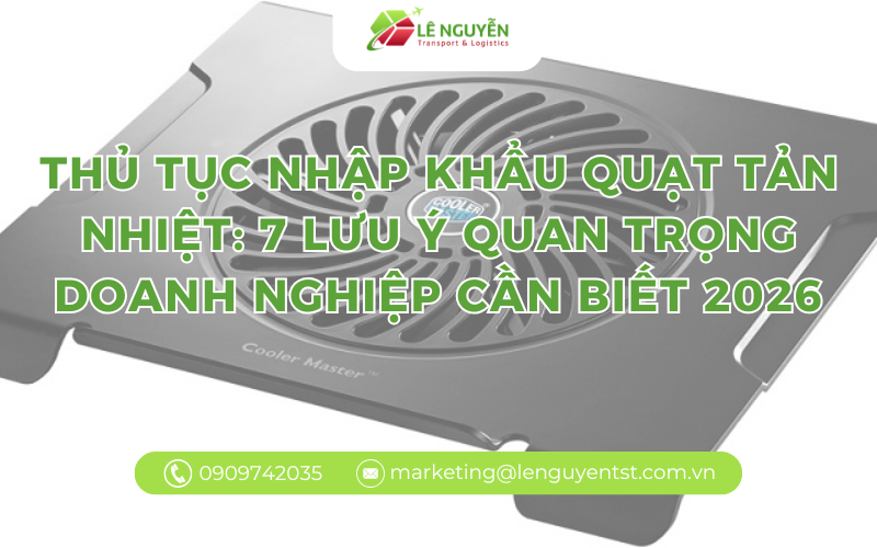 Thủ tục nhập khẩu quạt tản nhiệt: 7 lưu ý quan trọng doanh nghiệp cần biết 2026