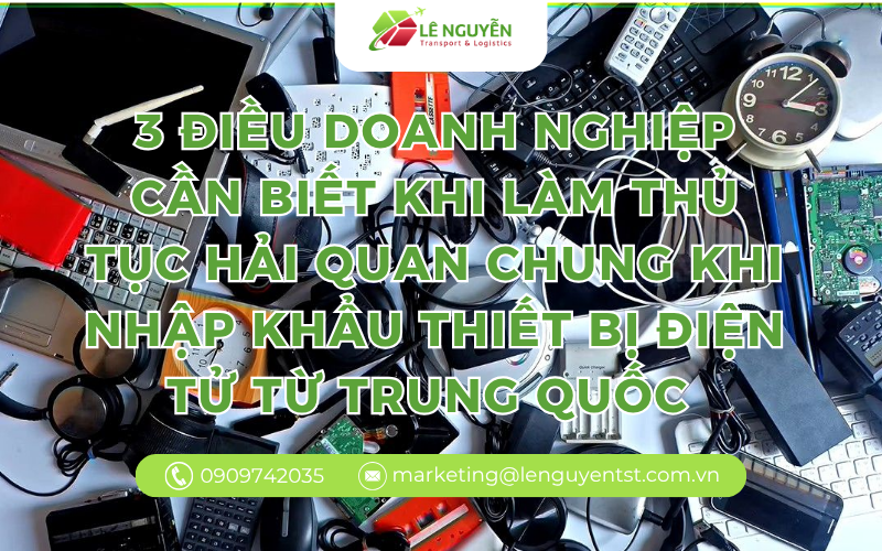 3 Điều Doanh Nghiệp Cần Biết Khi Làm Thủ Tục Hải Quan Chung Khi Nhập Khẩu Thiết Bị Điện Tử Từ Trung Quốc 