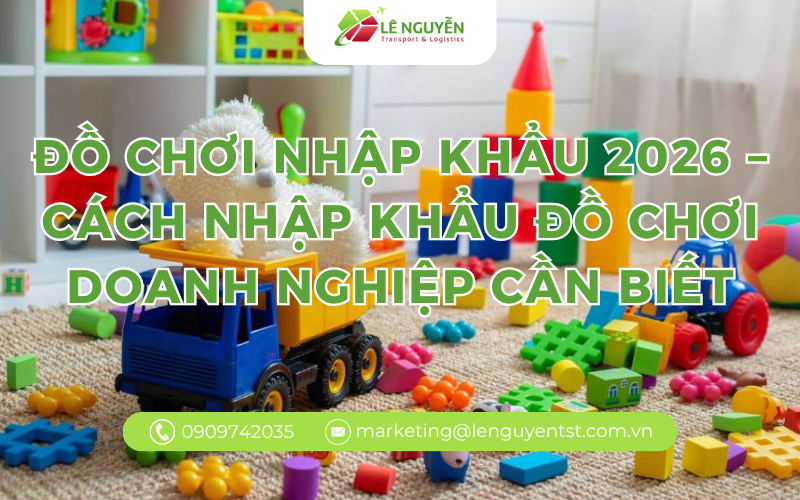 Đồ chơi nhập khẩu 2026 – Cách nhập khẩu đồ chơi Doanh Nghiệp cần biết