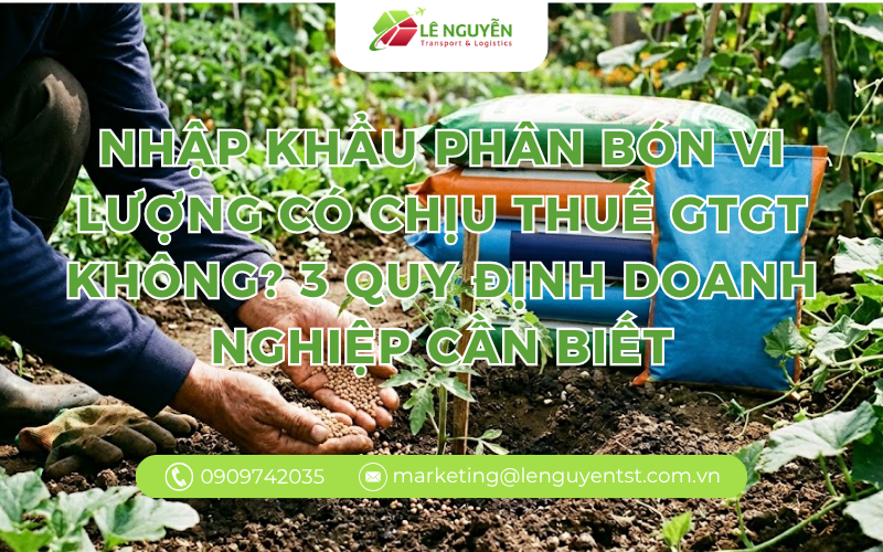 Nhập Khẩu Phân Bón Vi Lượng Có Chịu Thuế GTGT Không? 3 Quy Định Doanh Nghiệp Cần Biết