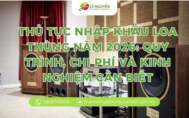 Thủ tục nhập khẩu loa thùng năm 2026: Quy trình, chi phí và kinh nghiệm cần biết